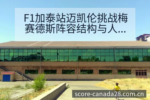 F1加泰站迈凯伦挑战梅赛德斯阵容结构与人员变化分析 - 加拿大28官网