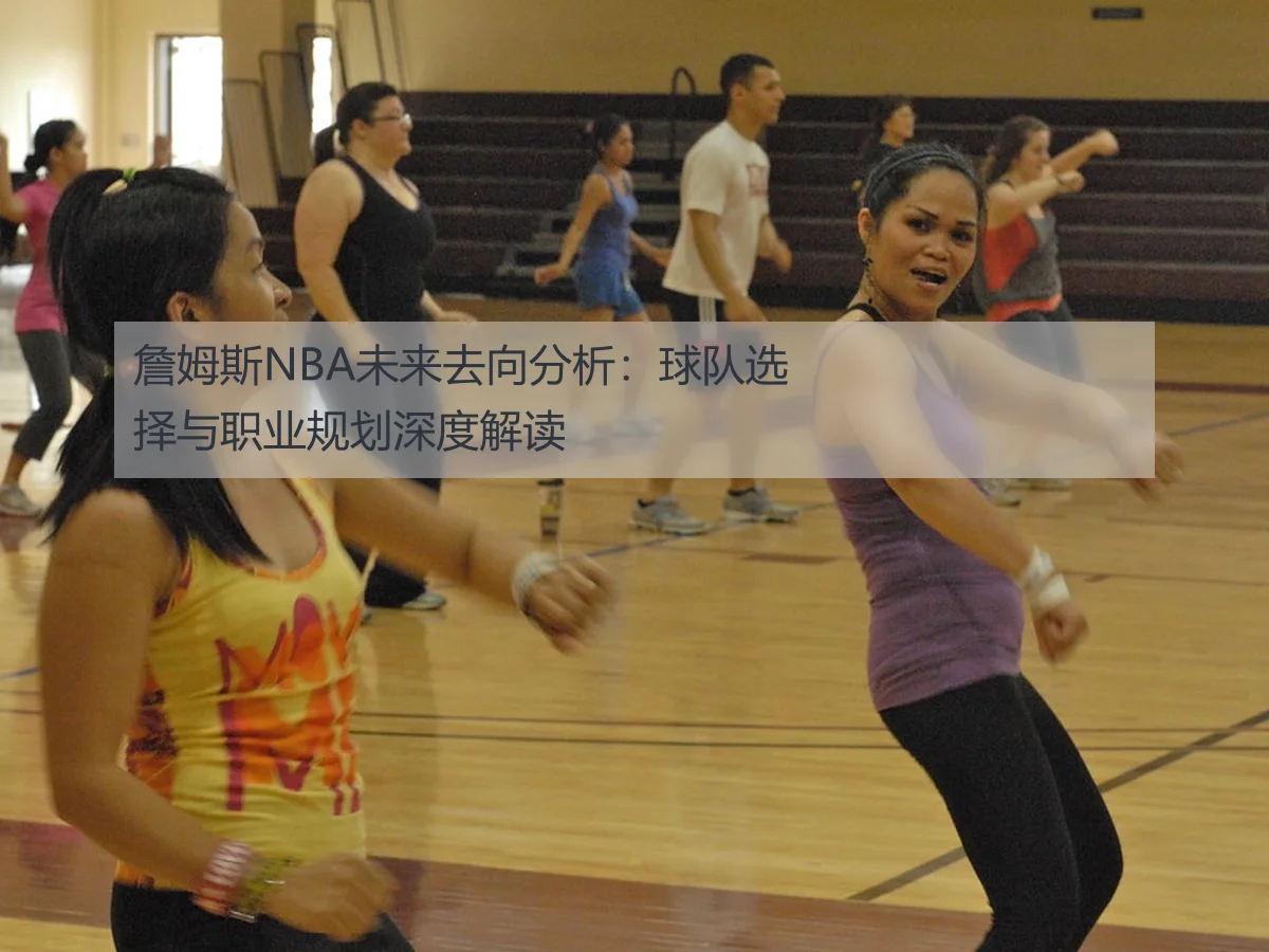 詹姆斯NBA未来去向分析：球队选择与职业规划深度解读